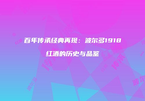 百年传承经典再现：波尔多1918红酒的历史与品鉴