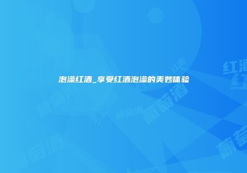 泡澡红酒_享受红酒泡澡的美妙体验