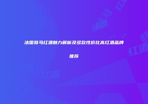 法国翡马红酒魅力解析及多款性价比高红酒品牌推荐