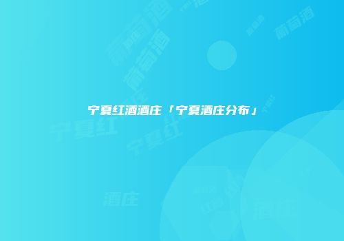 宁夏红酒酒庄「宁夏酒庄分布」