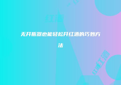 无开瓶器也能轻松开红酒的巧妙方法