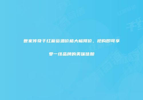 世家传奇干红葡萄酒价格大幅降价，抢购即可享受一线品牌的美味佳酿