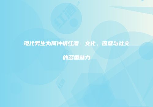 现代男生为何钟情红酒：文化、保健与社交的多重魅力