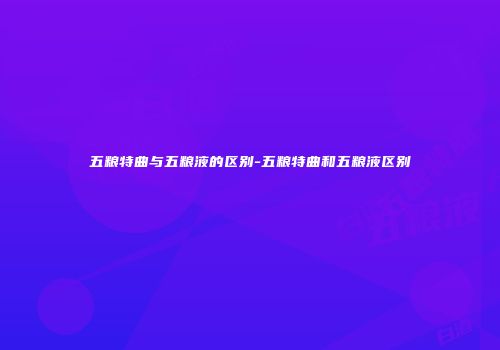 五粮特曲与五粮液的区别-五粮特曲和五粮液区别
