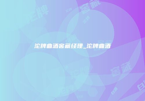 沱牌曲酒窖藏经理_沱牌曲酒
