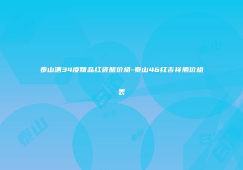 泰山酒34度精品红瓷瓶价格-泰山46红吉祥酒价格表