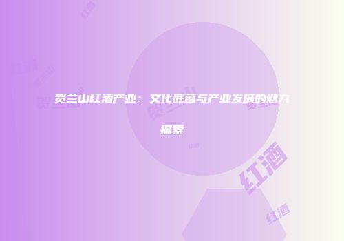 贺兰山红酒产业：文化底蕴与产业发展的魅力探索