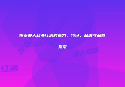 探索澳大利亚红酒的魅力：特色、品牌与品鉴指南