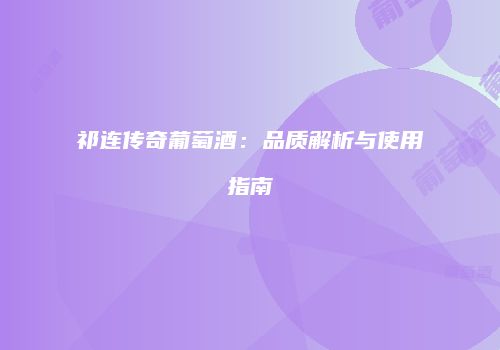 祁连传奇葡萄酒：品质解析与使用指南