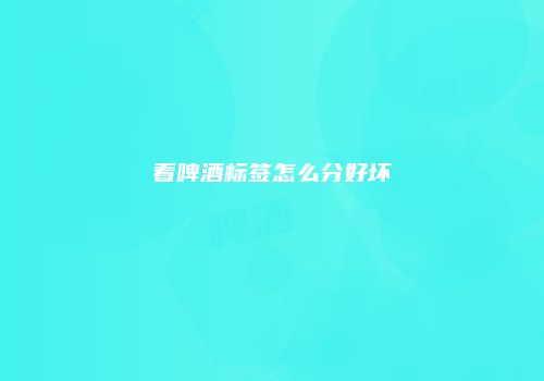 看啤酒标签怎么分好坏