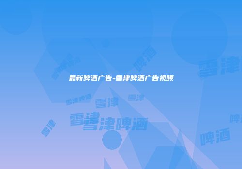 最新啤酒广告-雪津啤酒广告视频