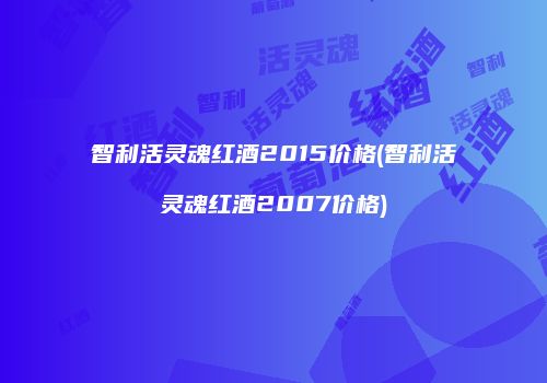智利活灵魂红酒2015价格(智利活灵魂红酒2007价格)
