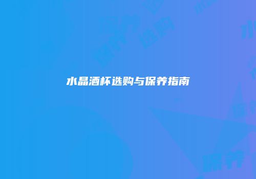 水晶酒杯选购与保养指南