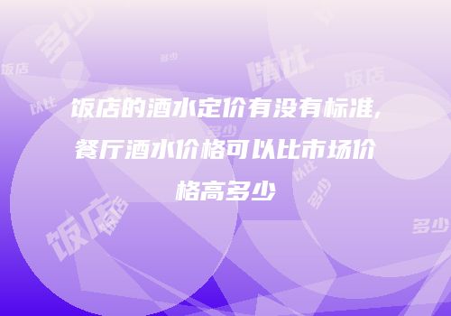 饭店的酒水定价有没有标准,餐厅酒水价格可以比市场价格高多少