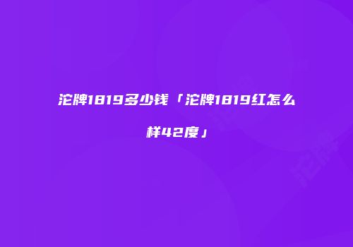 沱牌1819多少钱「沱牌1819红怎么样42度」