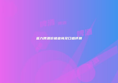 蓝力啤酒价格查询及口感评测