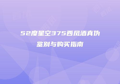 52度星空375西凤酒真伪鉴别与购买指南