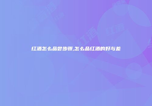 红酒怎么品尝步骤,怎么品红酒的好与差