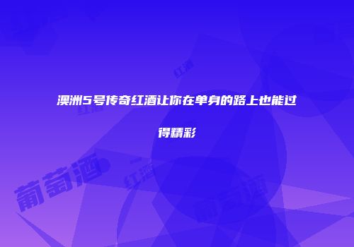 澳洲5号传奇红酒让你在单身的路上也能过得精彩