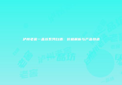 泸州老窖一品坊系列白酒：价格解析与产品特色