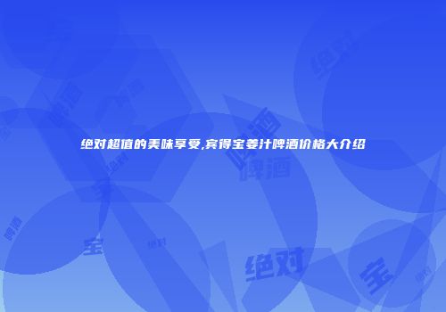 绝对超值的美味享受,宾得宝姜汁啤酒价格大介绍