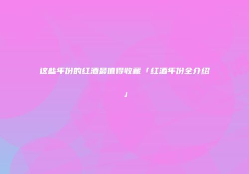 这些年份的红酒最值得收藏「红酒年份全介绍」