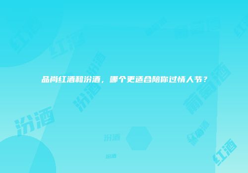 品尚红酒和汾酒，哪个更适合陪你过情人节？