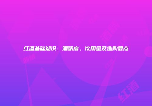 红酒基础知识：酒精度、饮用量及选购要点