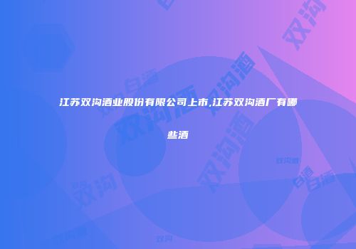 江苏双沟酒业股份有限公司上市,江苏双沟酒厂有哪些酒