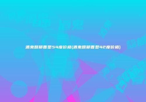 酒鬼馥郁香型54度价格(酒鬼馥郁香型42度价格)