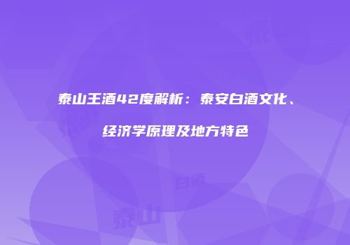 泰山王酒42度解析：泰安白酒文化、经济学原理及地方特色