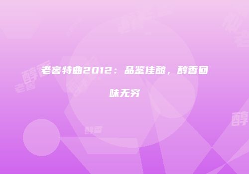 老窖特曲2012：品鉴佳酿，醇香回味无穷