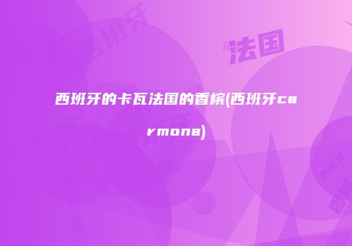 西班牙的卡瓦法国的香槟(西班牙carmona)
