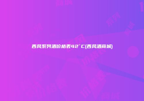 西风系列酒价格表42°C(西风酒商城)