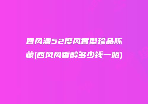 西风酒52度风香型珍品陈藏(西风风香醇多少钱一瓶)