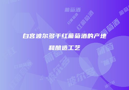 白宫波尔多干红葡萄酒的产地和酿造工艺