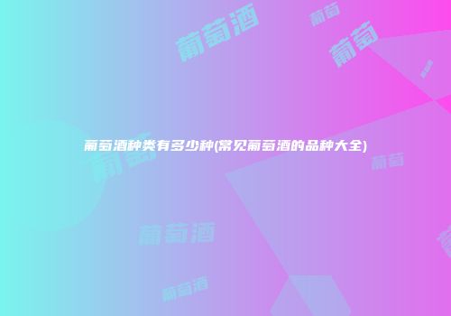 葡萄酒种类有多少种(常见葡萄酒的品种大全)