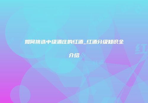 如何挑选中级酒庄的红酒_红酒分级知识全介绍