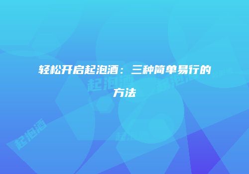 轻松开启起泡酒：三种简单易行的方法