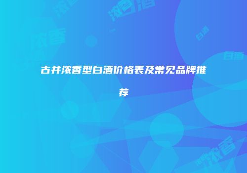 古井浓香型白酒价格表及常见品牌推荐