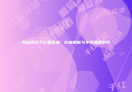 揭秘西拉干红葡萄酒：价格解析与不同品牌对比