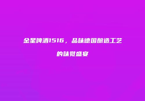 金星啤酒1516，品味德国酿造工艺的味觉盛宴