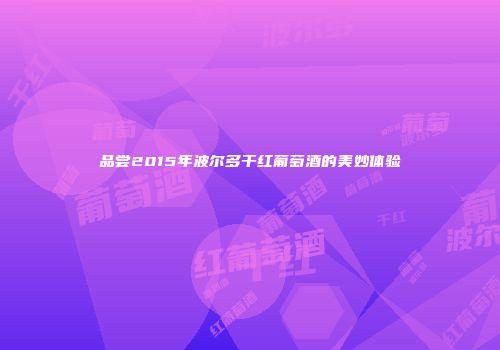 品尝2015年波尔多干红葡萄酒的美妙体验