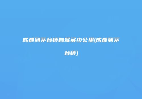 成都到茅台镇自驾多少公里(成都到茅台镇)