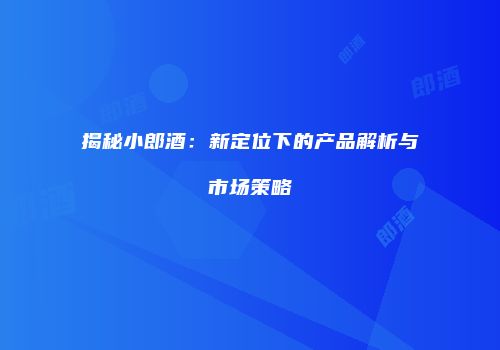 揭秘小郎酒：新定位下的产品解析与市场策略