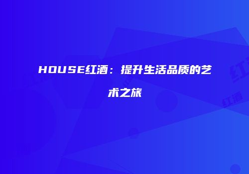 HOUSE红酒：提升生活品质的艺术之旅