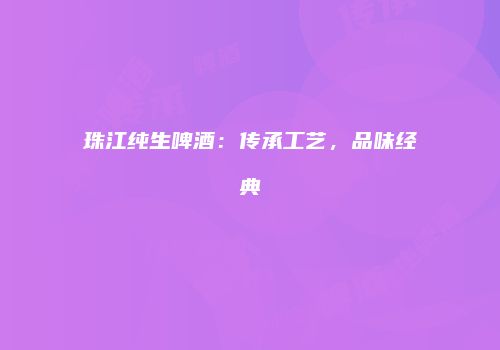 珠江纯生啤酒：传承工艺，品味经典