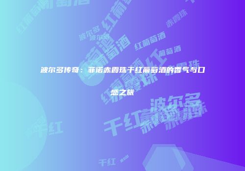 波尔多传奇：菲诺赤霞珠干红葡萄酒的香气与口感之旅