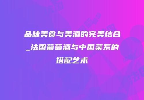品味美食与美酒的完美结合_法国葡萄酒与中国菜系的搭配艺术
