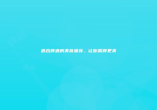适合啤酒的美食推荐，让你喝得更爽